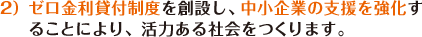 ゼロ金利貸付制度を創設し、中小企業の支援を強化することにより、活力ある社会をつくります